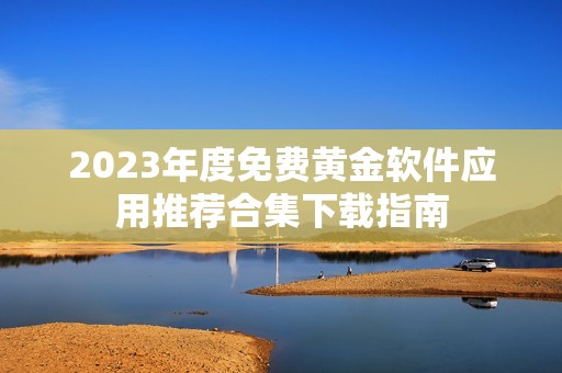 2023年度免费黄金软件应用推荐合集下载指南