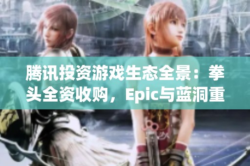腾讯投资游戏生态全景：拳头全资收购，Epic与蓝洞重磅入股分析