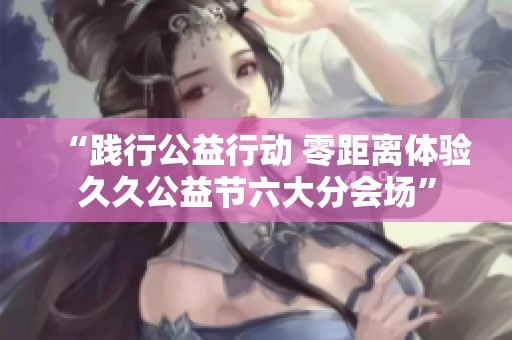 “践行公益行动 零距离体验久久公益节六大分会场”