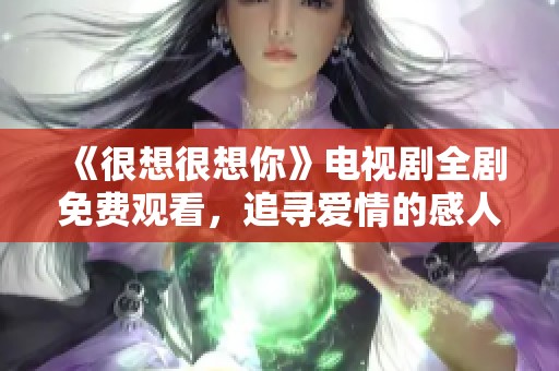 《很想很想你》电视剧全剧免费观看，追寻爱情的感人旅程