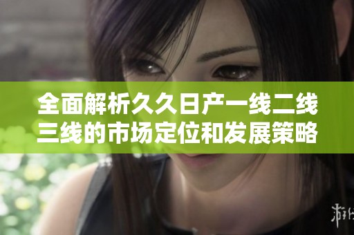 全面解析久久日产一线二线三线的市场定位和发展策略
