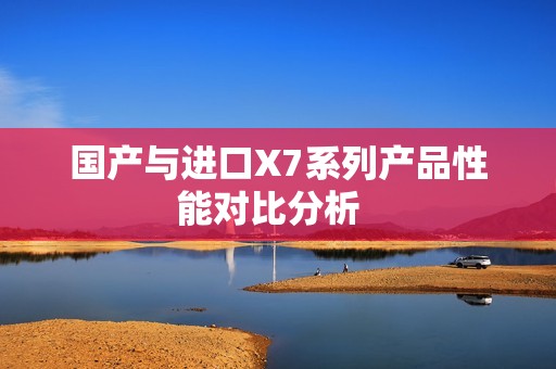 国产与进口X7系列产品性能对比分析  