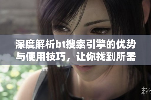 深度解析bt搜索引擎的优势与使用技巧，让你找到所需资源