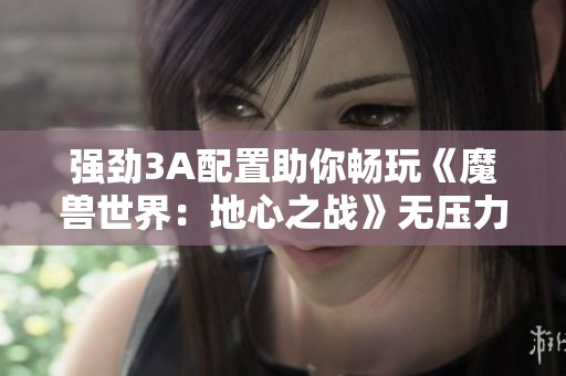 强劲3A配置助你畅玩《魔兽世界：地心之战》无压力