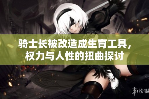 骑士长被改造成生育工具，权力与人性的扭曲探讨