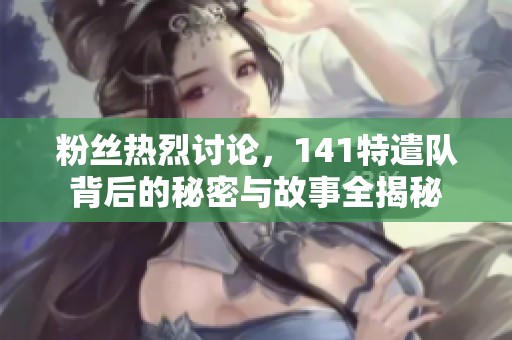 粉丝热烈讨论，141特遣队背后的秘密与故事全揭秘