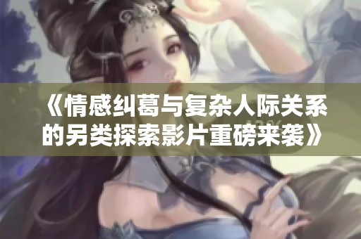 《情感纠葛与复杂人际关系的另类探索影片重磅来袭》