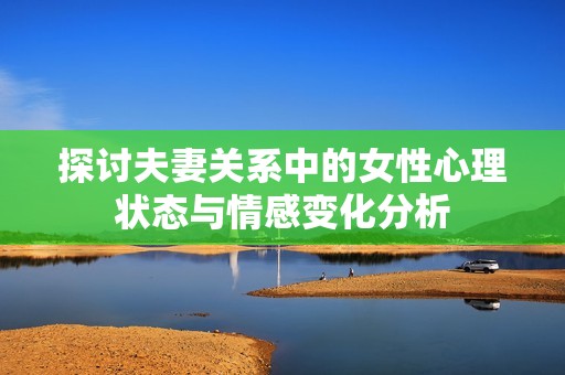 探讨夫妻关系中的女性心理状态与情感变化分析