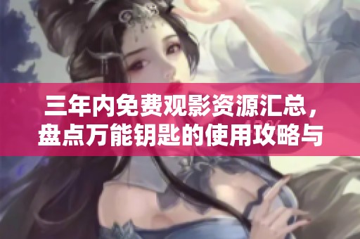 三年内免费观影资源汇总，盘点万能钥匙的使用攻略与推荐
