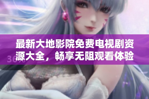 最新大地影院免费电视剧资源大全，畅享无阻观看体验