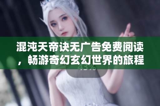 混沌天帝诀无广告免费阅读，畅游奇幻玄幻世界的旅程体验
