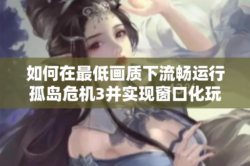 如何在最低画质下流畅运行孤岛危机3并实现窗口化玩法