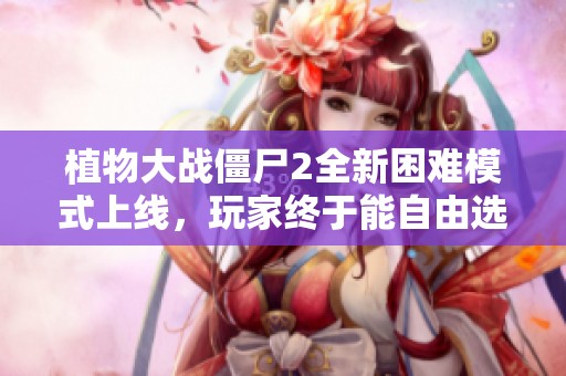 植物大战僵尸2全新困难模式上线，玩家终于能自由选择植物了！