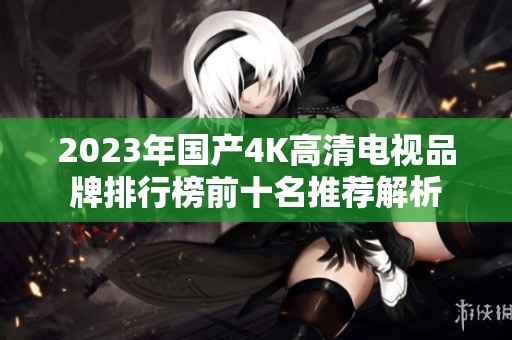 2023年国产4K高清电视品牌排行榜前十名推荐解析