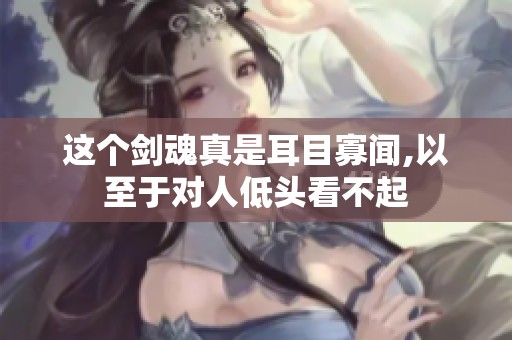 这个剑魂真是耳目寡闻,以至于对人低头看不起