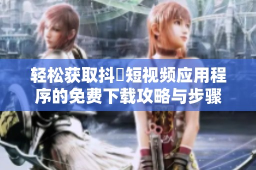 轻松获取抖抈短视频应用程序的免费下载攻略与步骤