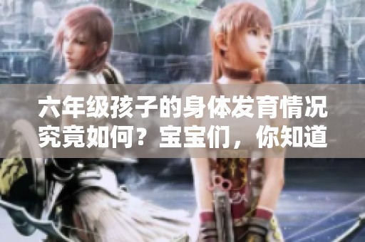 六年级孩子的身体发育情况究竟如何？宝宝们，你知道吗？