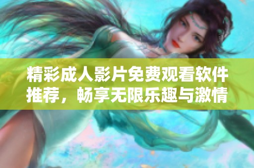 精彩成人影片免费观看软件推荐，畅享无限乐趣与激情体验