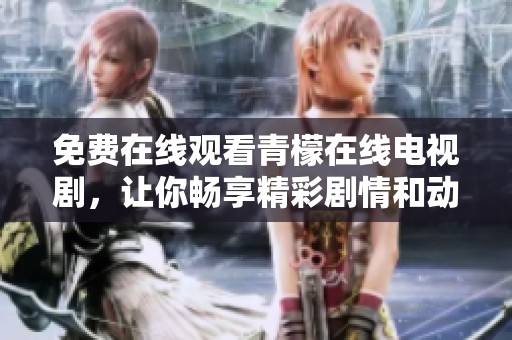 免费在线观看青檬在线电视剧，让你畅享精彩剧情和动人故事