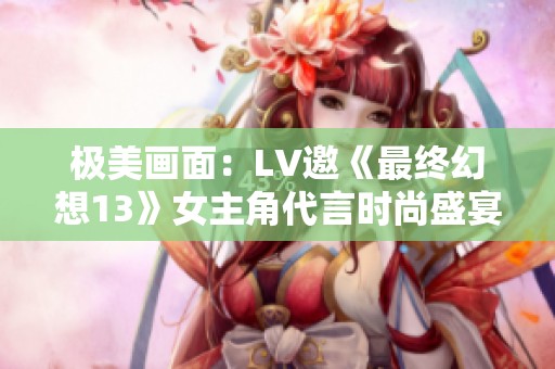 极美画面：LV邀《最终幻想13》女主角代言时尚盛宴