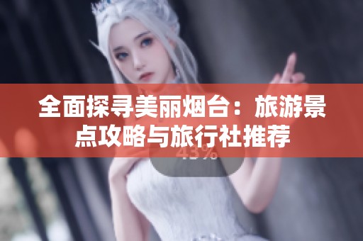 全面探寻美丽烟台：旅游景点攻略与旅行社推荐
