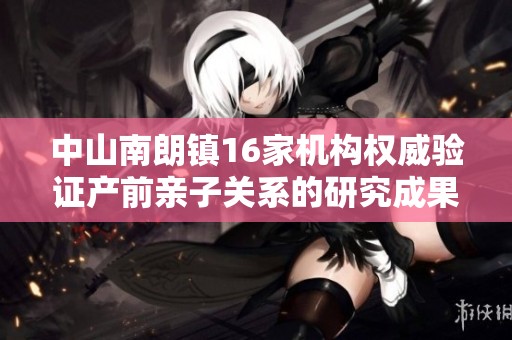 中山南朗镇16家机构权威验证产前亲子关系的研究成果