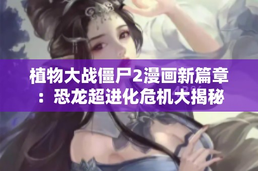 植物大战僵尸2漫画新篇章：恐龙超进化危机大揭秘
