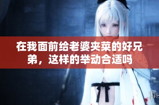 在我面前给老婆夹菜的好兄弟，这样的举动合适吗
