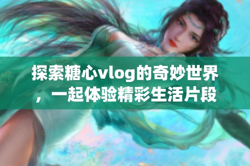 探索糖心vlog的奇妙世界，一起体验精彩生活片段