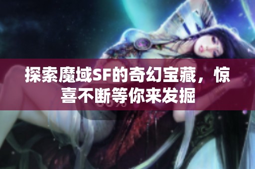 探索魔域SF的奇幻宝藏，惊喜不断等你来发掘