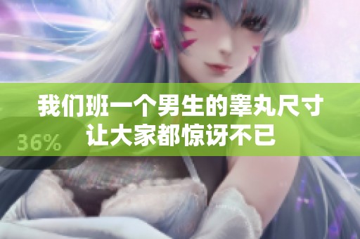 我们班一个男生的睾丸尺寸让大家都惊讶不已