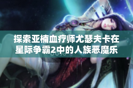 探索亚楠血疗师尤瑟夫卡在星际争霸2中的人族恶魔乐园之旅