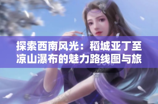 探索西南风光：稻城亚丁至凉山瀑布的魅力路线图与旅游景点全攻略