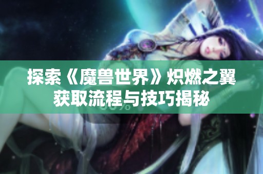 探索《魔兽世界》炽燃之翼获取流程与技巧揭秘