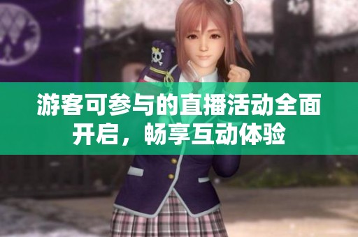 游客可参与的直播活动全面开启，畅享互动体验