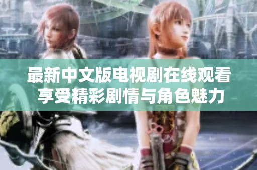 最新中文版电视剧在线观看 享受精彩剧情与角色魅力