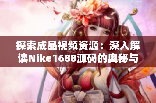 探索成品视频资源：深入解读Nike1688源码的奥秘与应用