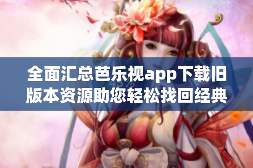 全面汇总芭乐视app下载旧版本资源助您轻松找回经典