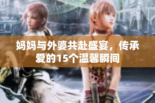 妈妈与外婆共赴盛宴，传承爱的15个温馨瞬间