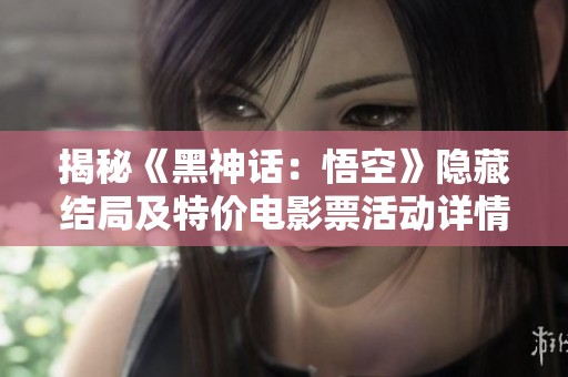 揭秘《黑神话：悟空》隐藏结局及特价电影票活动详情