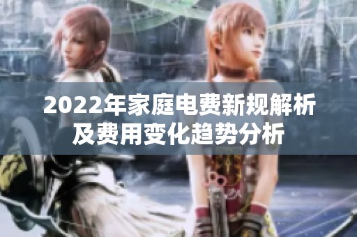 2022年家庭电费新规解析及费用变化趋势分析