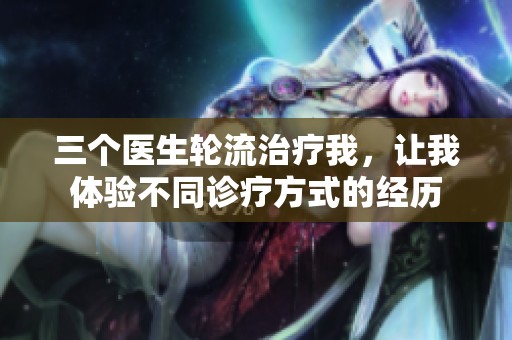 三个医生轮流治疗我，让我体验不同诊疗方式的经历