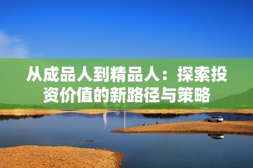 从成品人到精品人：探索投资价值的新路径与策略