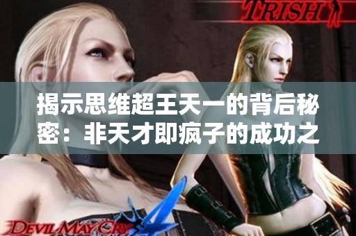 揭示思维超王天一的背后秘密：非天才即疯子的成功之路