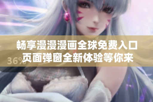 畅享漫漫漫画全球免费入口 页面弹窗全新体验等你来探索