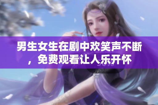 男生女生在剧中欢笑声不断，免费观看让人乐开怀