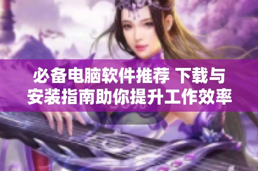 必备电脑软件推荐 下载与安装指南助你提升工作效率