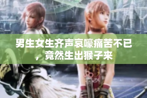 男生女生齐声哀嚎痛苦不已，竟然生出猴子来
