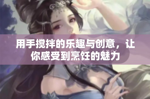 用手搅拌的乐趣与创意，让你感受到烹饪的魅力
