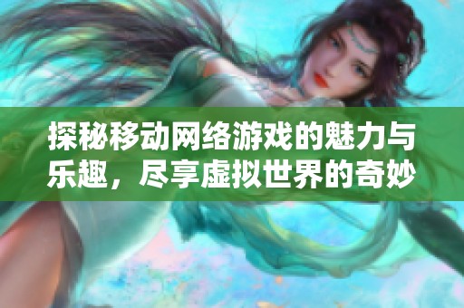探秘移动网络游戏的魅力与乐趣，尽享虚拟世界的奇妙体验